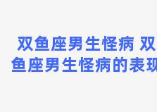 双鱼座男生怪病 双鱼座男生怪病的表现